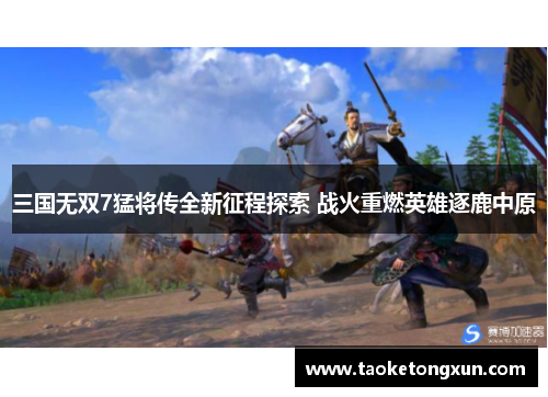 三国无双7猛将传全新征程探索 战火重燃英雄逐鹿中原