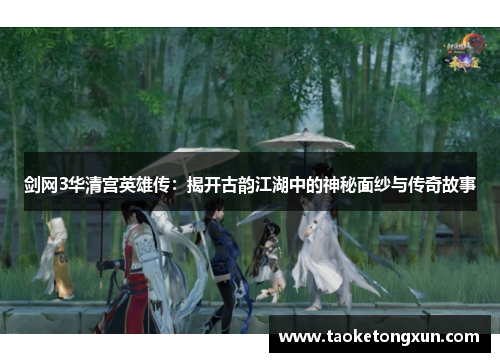 剑网3华清宫英雄传：揭开古韵江湖中的神秘面纱与传奇故事