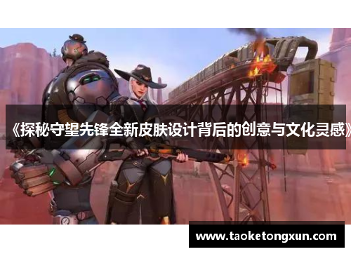 《探秘守望先锋全新皮肤设计背后的创意与文化灵感》